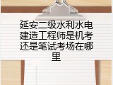 延安二级水利水电建造工程师是机考还是笔试考场在哪里