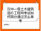 汉中一级土木建筑造价工程师考试如何高分通过怎么备考