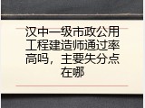 汉中一级市政公用工程建造师通过率高吗，主要失分点在哪
