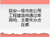 延安一级市政公用工程建造师通过率高吗，主要失分点在哪