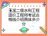 玉溪二级水利工程造价工程师考试合格线介绍具体多少分