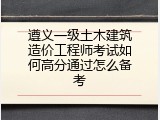 遵义一级土木建筑造价工程师考试如何高分通过怎么备考