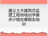 遵义土木建筑总监理工程师培训学费多少钱在哪报名培训