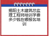 揭阳土木建筑总监理工程师培训学费多少钱在哪报名培训