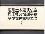 惠州土木建筑总监理工程师培训学费多少钱在哪报名培训
