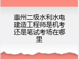 惠州二级水利水电建造工程师是机考还是笔试考场在哪里