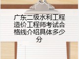 广东二级水利工程造价工程师考试合格线介绍具体多少分