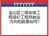 宝山区二级安装工程造价工程师就业方向和前景如何？