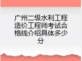 广州二级水利工程造价工程师考试合格线介绍具体多少分