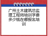 广州土木建筑总监理工程师培训学费多少钱在哪报名培训