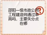 邵阳一级市政公用工程建造师通过率高吗，主要失分点在哪