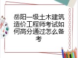 岳阳一级土木建筑造价工程师考试如何高分通过怎么备考