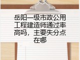 岳阳一级市政公用工程建造师通过率高吗，主要失分点在哪