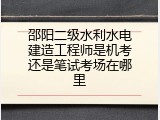 邵阳二级水利水电建造工程师是机考还是笔试考场在哪里
