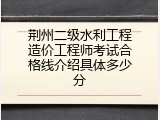 荆州二级水利工程造价工程师考试合格线介绍具体多少分