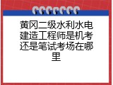 黄冈二级水利水电建造工程师是机考还是笔试考场在哪里
