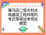 驻马店二级水利水电建造工程师是机考还是笔试考场在哪里