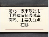 湖北一级市政公用工程建造师通过率高吗，主要失分点在哪