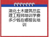 湖北土木建筑总监理工程师培训学费多少钱在哪报名培训