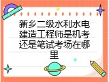 新乡二级水利水电建造工程师是机考还是笔试考场在哪里