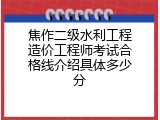 焦作二级水利工程造价工程师考试合格线介绍具体多少分