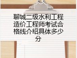 聊城二级水利工程造价工程师考试合格线介绍具体多少分