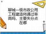 聊城一级市政公用工程建造师通过率高吗，主要失分点在哪