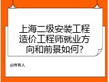 上海二级安装工程造价工程师就业方向和前景如何？