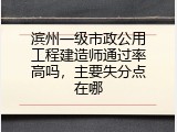 滨州一级市政公用工程建造师通过率高吗，主要失分点在哪