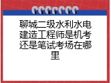 聊城二级水利水电建造工程师是机考还是笔试考场在哪里