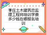 枣庄土木建筑总监理工程师培训学费多少钱在哪报名培训