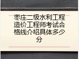 枣庄二级水利工程造价工程师考试合格线介绍具体多少分