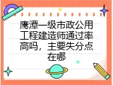 鹰潭一级市政公用工程建造师通过率高吗，主要失分点在哪