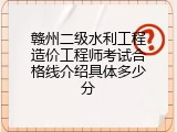赣州二级水利工程造价工程师考试合格线介绍具体多少分