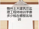 赣州土木建筑总监理工程师培训学费多少钱在哪报名培训