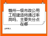 赣州一级市政公用工程建造师通过率高吗，主要失分点在哪