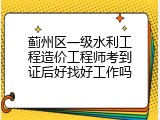 蓟州区一级水利工程造价工程师考到证后好找好工作吗