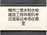 赣州二级水利水电建造工程师是机考还是笔试考场在哪里
