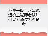 鹰潭一级土木建筑造价工程师考试如何高分通过怎么备考