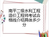 南平二级水利工程造价工程师考试合格线介绍具体多少分