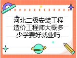 河北二级安装工程造价工程师大概多少学费好就业吗