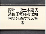 漳州一级土木建筑造价工程师考试如何高分通过怎么备考