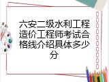 六安二级水利工程造价工程师考试合格线介绍具体多少分