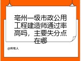 亳州一级市政公用工程建造师通过率高吗，主要失分点在哪