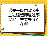 六安一级市政公用工程建造师通过率高吗，主要失分点在哪