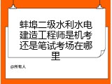 蚌埠二级水利水电建造工程师是机考还是笔试考场在哪里