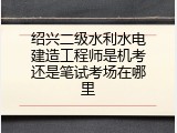 绍兴二级水利水电建造工程师是机考还是笔试考场在哪里