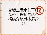 盐城二级水利工程造价工程师考试合格线介绍具体多少分