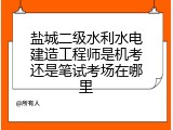 盐城二级水利水电建造工程师是机考还是笔试考场在哪里