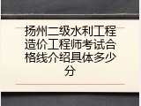 扬州二级水利工程造价工程师考试合格线介绍具体多少分